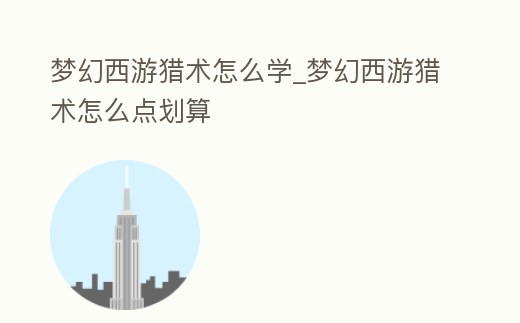 夢幻西游獵術怎么學_夢幻西游獵術怎么點劃算