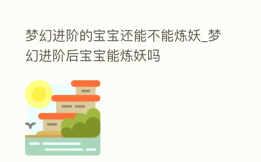 夢幻進階的寶寶還能不能煉妖_夢幻進階后寶寶能煉妖嗎