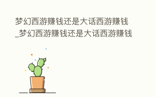 夢幻西游賺錢還是大話西游賺錢_夢幻西游賺錢還是大話西游賺錢好