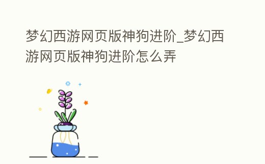 夢幻西游網(wǎng)頁版神狗進階_夢幻西游網(wǎng)頁版神狗進階怎么弄