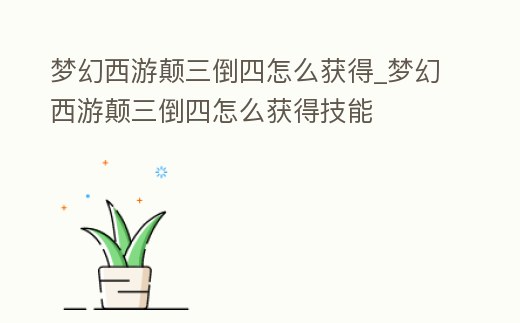 夢幻西游顛三倒四怎么獲得_夢幻西游顛三倒四怎么獲得技能