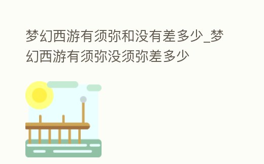 夢幻西游有須彌和沒有差多少_夢幻西游有須彌沒須彌差多少