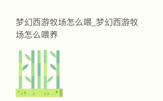 夢(mèng)幻西游牧場(chǎng)怎么喂_夢(mèng)幻西游牧場(chǎng)怎么喂養(yǎng)