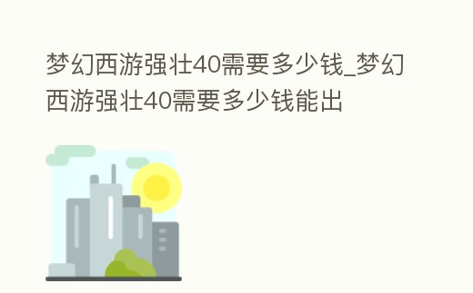 夢幻西游強壯40需要多少錢_夢幻西游強壯40需要多少錢能出