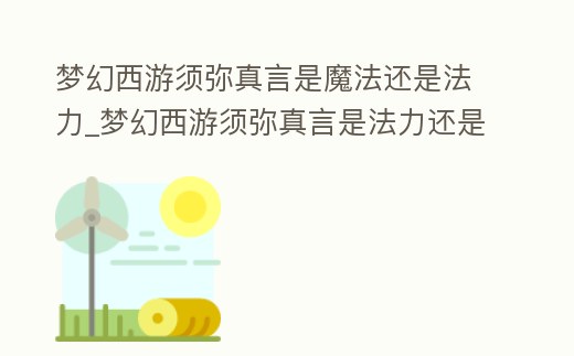 夢幻西游須彌真言是魔法還是法力_夢幻西游須彌真言是法力還是靈力