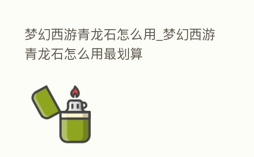 夢幻西游青龍石怎么用_夢幻西游青龍石怎么用最劃算