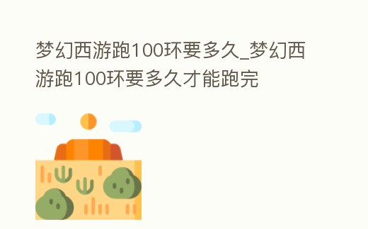 夢幻西游跑100環要多久_夢幻西游跑100環要多久才能跑完