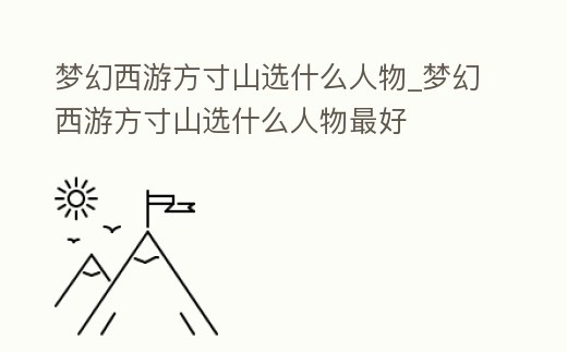 夢幻西游方寸山選什么人物_夢幻西游方寸山選什么人物最好