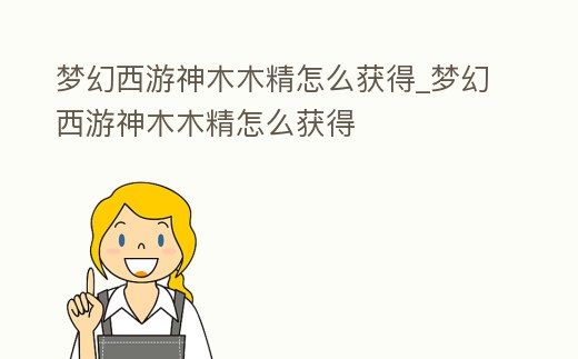 夢幻西游神木木精怎么獲得_夢幻西游神木木精怎么獲得