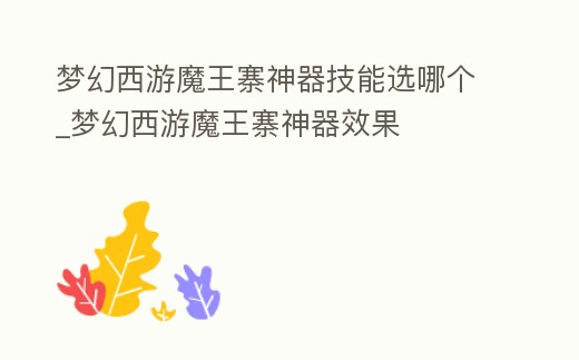 夢幻西游魔王寨神器技能選哪個_夢幻西游魔王寨神器效果