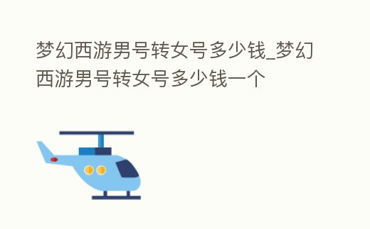 夢幻西游男號轉(zhuǎn)女號多少錢_夢幻西游男號轉(zhuǎn)女號多少錢一個