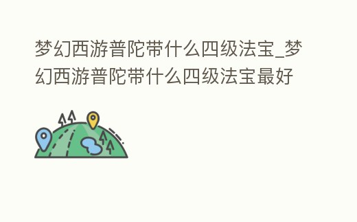夢幻西游普陀帶什么四級法寶_夢幻西游普陀帶什么四級法寶最好