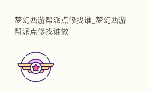 夢幻西游幫派點修找誰_夢幻西游幫派點修找誰做