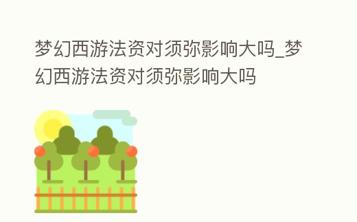 夢幻西游法資對須彌影響大嗎_夢幻西游法資對須彌影響大嗎