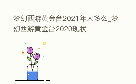 夢幻西游黃金臺2021年人多么_夢幻西游黃金臺2020現狀