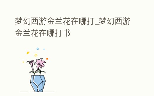 夢幻西游金蘭花在哪打_夢幻西游金蘭花在哪打書