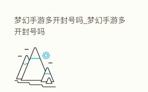 夢幻手游多開封號嗎_夢幻手游多開封號嗎