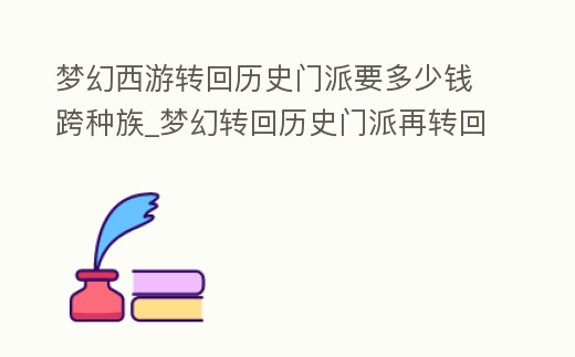 夢(mèng)幻西游轉(zhuǎn)回歷史門(mén)派要多少錢(qián)跨種族_夢(mèng)幻轉(zhuǎn)回歷史門(mén)派再轉(zhuǎn)回來(lái)花多少錢(qián)