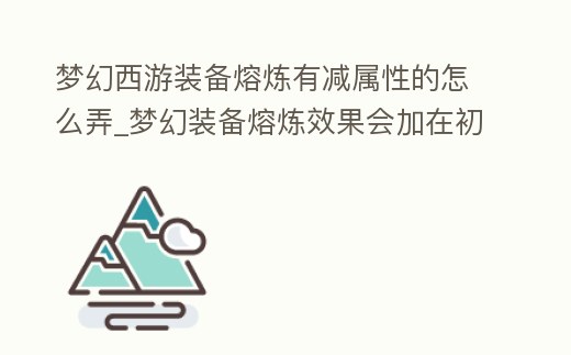 夢幻西游裝備熔煉有減屬性的怎么弄_夢幻裝備熔煉效果會加在初始屬性上么