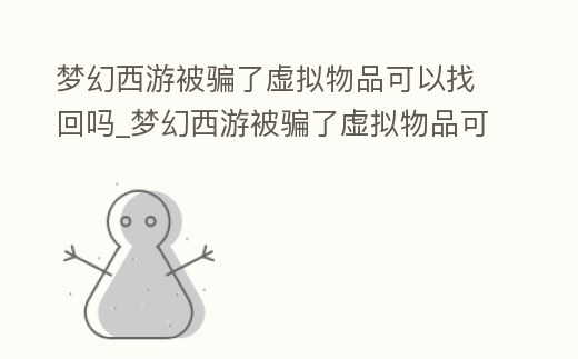 夢幻西游被騙了虛擬物品可以找回嗎_夢幻西游被騙了虛擬物品可以找回嗎知乎