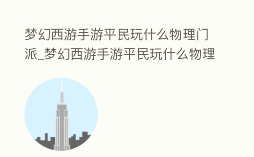 夢(mèng)幻西游手游平民玩什么物理門派_夢(mèng)幻西游手游平民玩什么物理門派最好