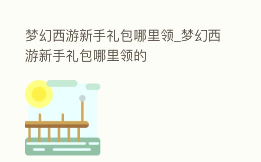 夢(mèng)幻西游新手禮包哪里領(lǐng)_夢(mèng)幻西游新手禮包哪里領(lǐng)的