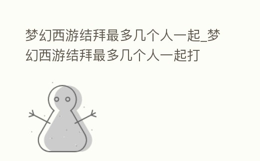 夢幻西游結拜最多幾個人一起_夢幻西游結拜最多幾個人一起打