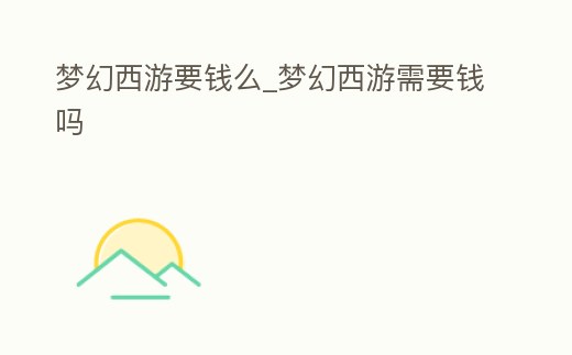夢幻西游要錢么_夢幻西游需要錢嗎