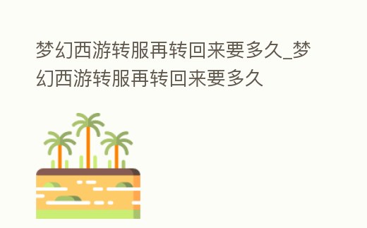 夢幻西游轉服再轉回來要多久_夢幻西游轉服再轉回來要多久