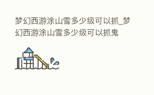 夢(mèng)幻西游涂山雪多少級(jí)可以抓_夢(mèng)幻西游涂山雪多少級(jí)可以抓鬼