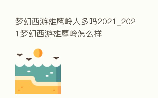 夢幻西游雄鷹嶺人多嗎2021_2021夢幻西游雄鷹嶺怎么樣
