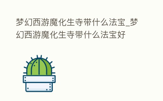 夢幻西游魔化生寺帶什么法寶_夢幻西游魔化生寺帶什么法寶好
