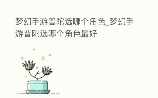 夢幻手游普陀選哪個角色_夢幻手游普陀選哪個角色最好