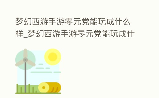 夢幻西游手游零元黨能玩成什么樣_夢幻西游手游零元黨能玩成什么樣的角色