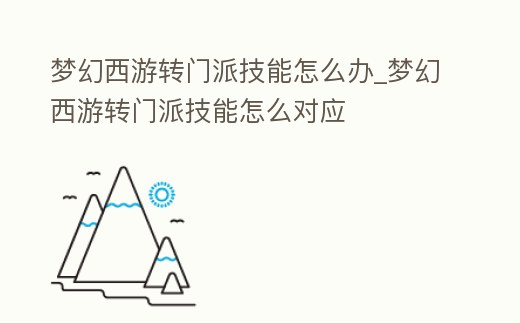 夢幻西游轉門派技能怎么辦_夢幻西游轉門派技能怎么對應
