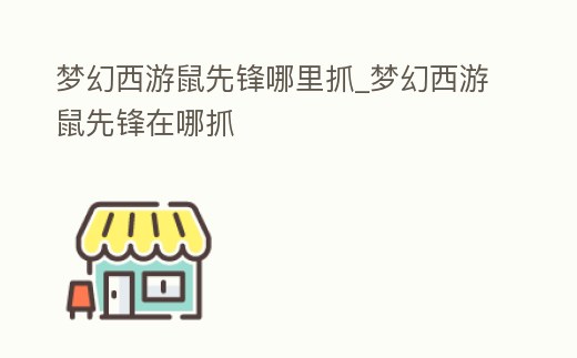 夢(mèng)幻西游鼠先鋒哪里抓_夢(mèng)幻西游鼠先鋒在哪抓
