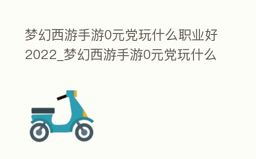 夢幻西游手游0元黨玩什么職業好2022_夢幻西游手游0元黨玩什么職業好貼吧