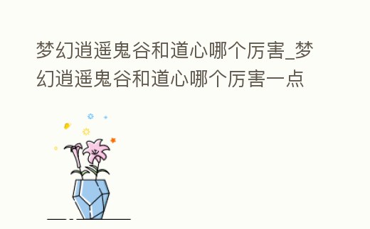 夢幻逍遙鬼谷和道心哪個厲害_夢幻逍遙鬼谷和道心哪個厲害一點(diǎn)