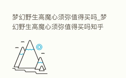 夢幻野生高魔心須彌值得買嗎_夢幻野生高魔心須彌值得買嗎知乎