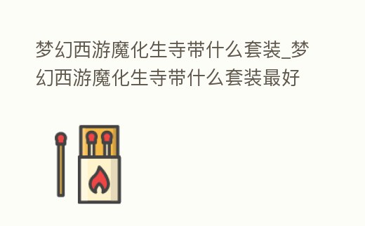 夢幻西游魔化生寺帶什么套裝_夢幻西游魔化生寺帶什么套裝最好