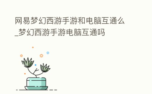 網易夢幻西游手游和電腦互通么_夢幻西游手游電腦互通嗎