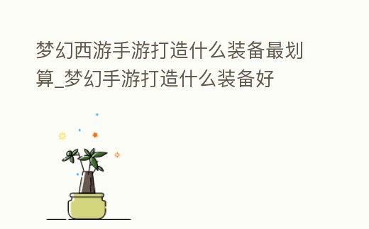 夢幻西游手游打造什么裝備最劃算_夢幻手游打造什么裝備好