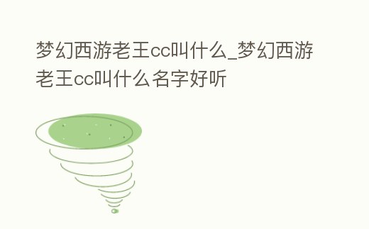 夢幻西游老王cc叫什么_夢幻西游老王cc叫什么名字好聽