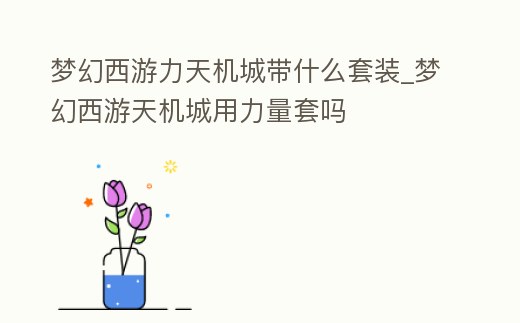 夢幻西游力天機城帶什么套裝_夢幻西游天機城用力量套嗎