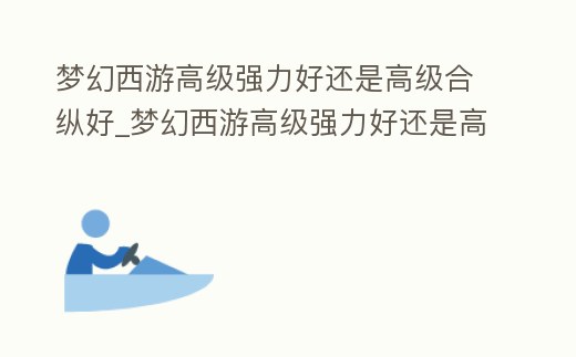 夢幻西游高級強力好還是高級合縱好_夢幻西游高級強力好還是高級合縱好用