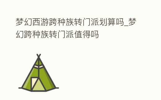 夢幻西游跨種族轉門派劃算嗎_夢幻跨種族轉門派值得嗎