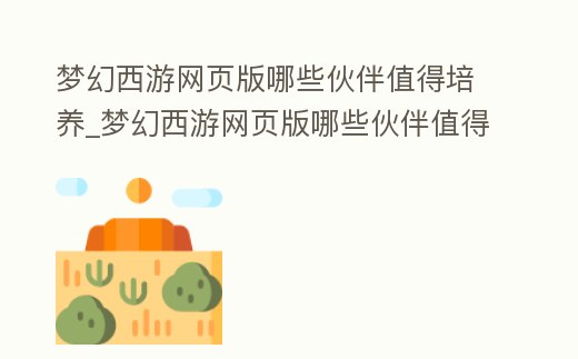 夢幻西游網頁版哪些伙伴值得培養_夢幻西游網頁版哪些伙伴值得培養啊