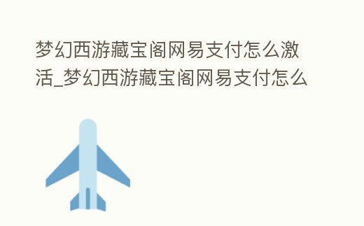 夢幻西游藏寶閣網易支付怎么激活_夢幻西游藏寶閣網易支付怎么激活