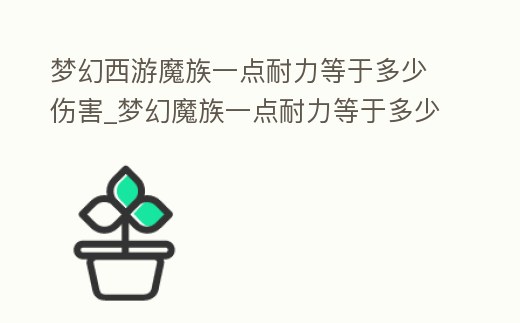 夢(mèng)幻西游魔族一點(diǎn)耐力等于多少傷害_夢(mèng)幻魔族一點(diǎn)耐力等于多少防御