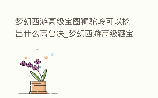 夢幻西游高級寶圖獅駝嶺可以挖出什么高獸決_夢幻西游高級藏寶圖獅駝嶺出什么